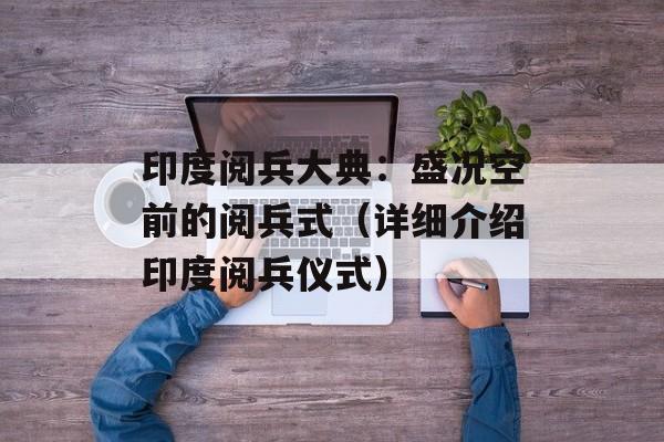 印度阅兵大典：盛况空前的阅兵式（详细介绍印度阅兵仪式）-第1张图片-居家生活