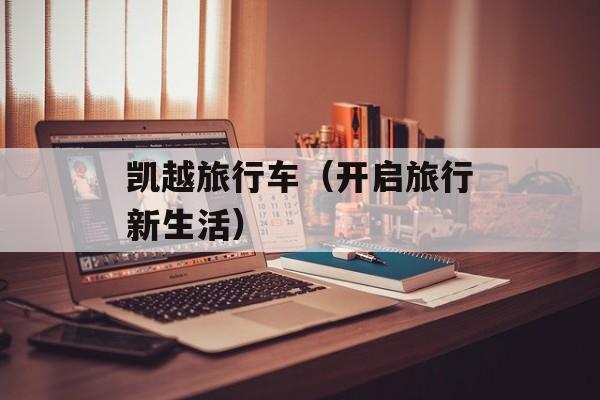 凯越旅行车（开启旅行新生活）-第1张图片-居家生活