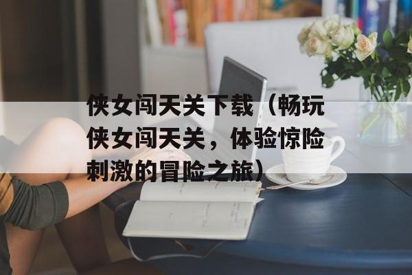 侠女闯天关下载（畅玩侠女闯天关，体验惊险刺激的冒险之旅）-第1张图片-居家生活