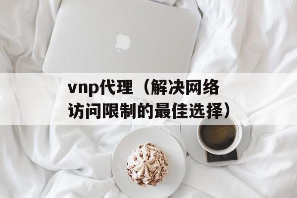 vnp代理（解决网络访问限制的最佳选择）-第1张图片-居家生活