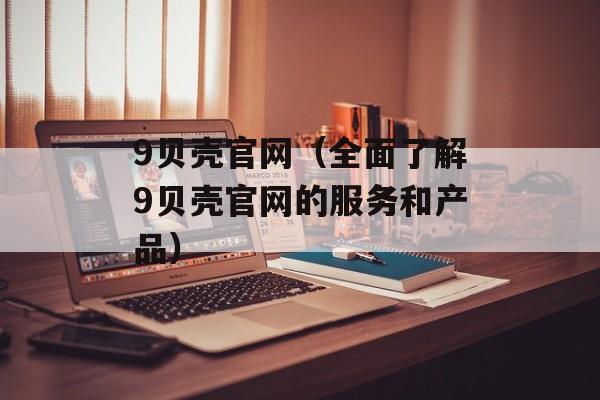 9贝壳官网（全面了解9贝壳官网的服务和产品）-第1张图片-居家生活