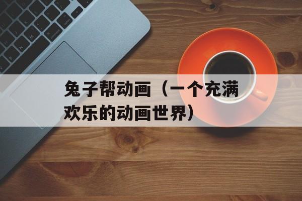 兔子帮动画（一个充满欢乐的动画世界）-第1张图片-居家生活