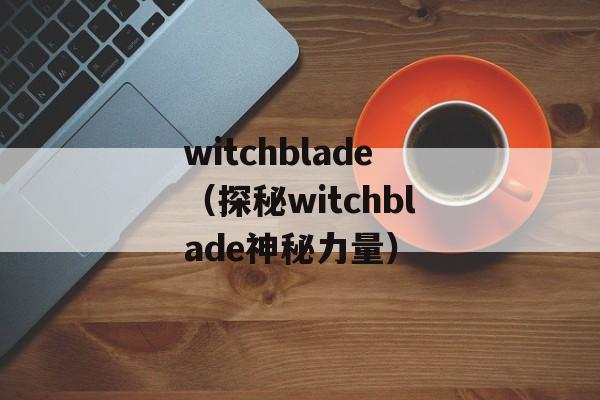 witchblade（探秘witchblade神秘力量）-第1张图片-居家生活
