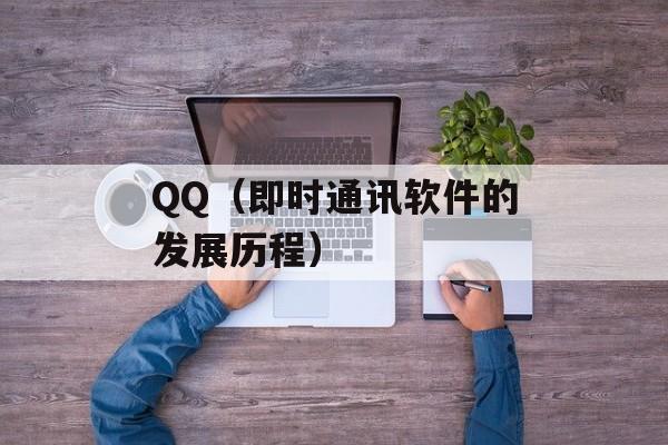 QQ（即时通讯软件的发展历程）-第1张图片-居家生活