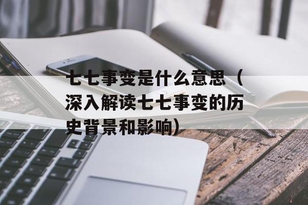 七七事变是什么意思（深入解读七七事变的历史背景和影响）-第1张图片-居家生活