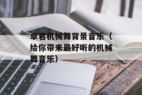 卓君机械舞背景音乐（给你带来最好听的机械舞音乐）-第1张图片-居家生活