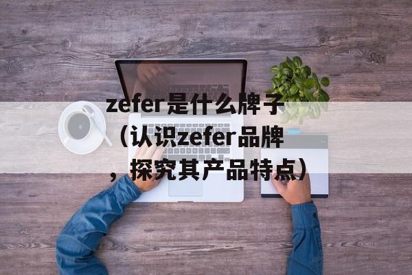 zefer是什么牌子（认识zefer品牌，探究其产品特点）-第1张图片-居家生活