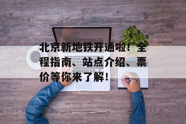 北京新地铁开通啦！全程指南、站点介绍、票价等你来了解！-第1张图片-居家生活