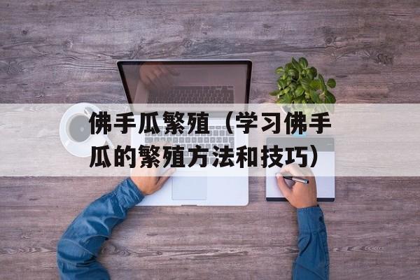 佛手瓜繁殖（学习佛手瓜的繁殖方法和技巧）-第1张图片-居家生活