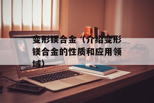 变形镁合金（介绍变形镁合金的性质和应用领域）-第1张图片-居家生活