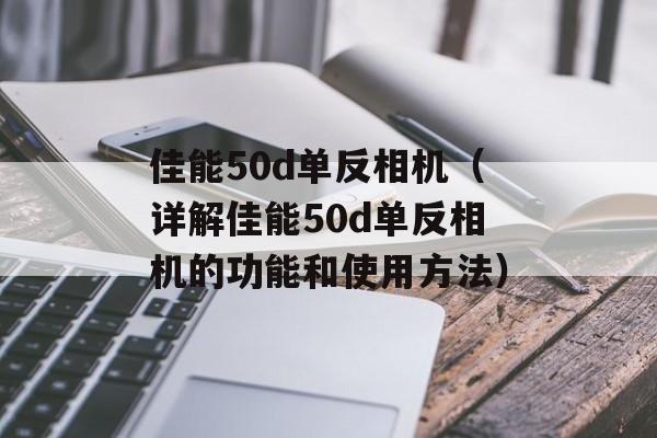 佳能50d单反相机（详解佳能50d单反相机的功能和使用方法）-第1张图片-居家生活