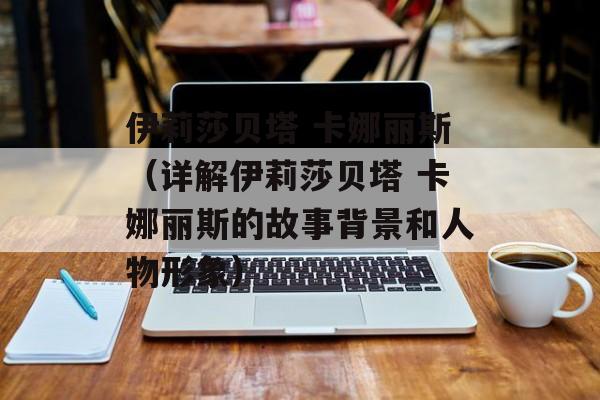 伊莉莎贝塔 卡娜丽斯（详解伊莉莎贝塔 卡娜丽斯的故事背景和人物形象）-第1张图片-居家生活