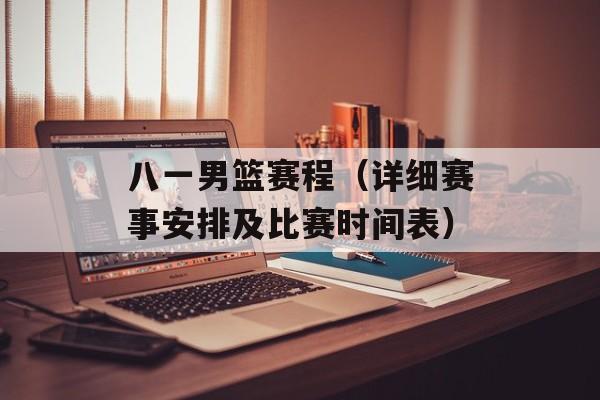 八一男篮赛程（详细赛事安排及比赛时间表）-第1张图片-居家生活