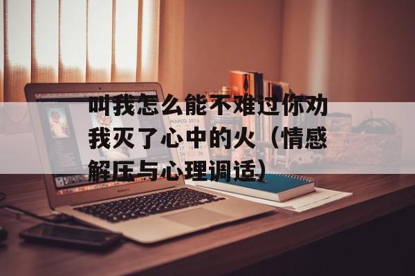 叫我怎么能不难过你劝我灭了心中的火（情感解压与心理调适）-第1张图片-居家生活
