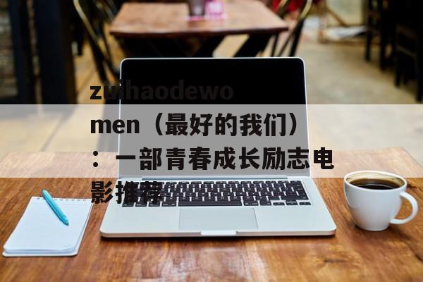 zuihaodewomen（最好的我们）：一部青春成长励志电影推荐-第1张图片-居家生活