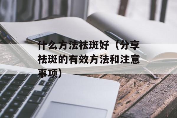 什么方法祛斑好（分享祛斑的有效方法和注意事项）-第1张图片-居家生活