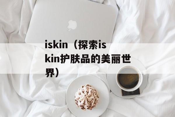 iskin（探索iskin护肤品的美丽世界）-第1张图片-居家生活