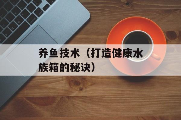 养鱼技术（打造健康水族箱的秘诀）-第1张图片-居家生活