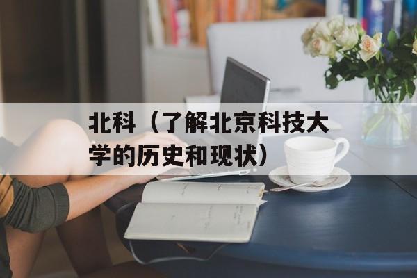 北科（了解北京科技大学的历史和现状）-第1张图片-居家生活
