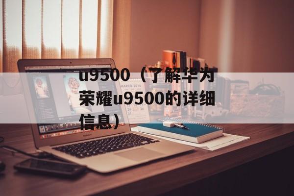 u9500（了解华为荣耀u9500的详细信息）-第1张图片-居家生活