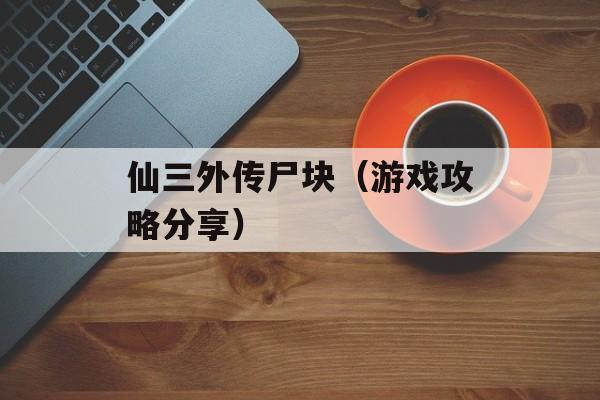 仙三外传尸块（游戏攻略分享）-第1张图片-居家生活