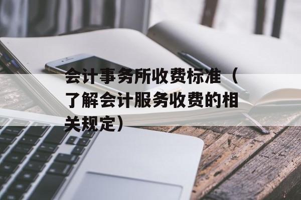 会计事务所收费标准（了解会计服务收费的相关规定）-第1张图片-居家生活