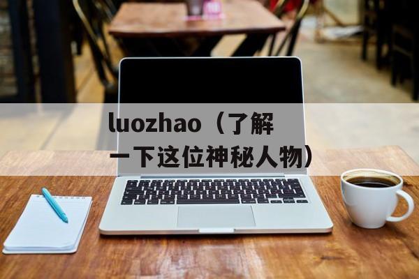 luozhao（了解一下这位神秘人物）-第1张图片-居家生活