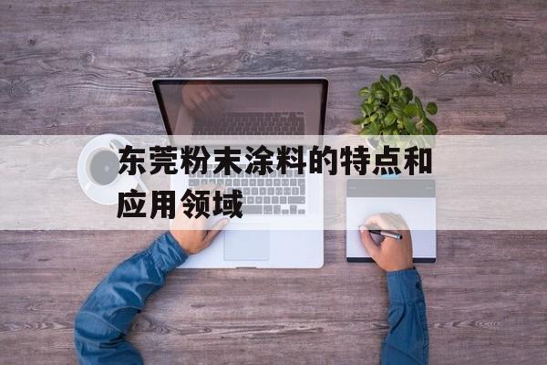 东莞粉末涂料的特点和应用领域-第1张图片-居家生活