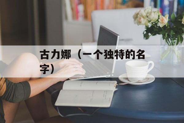 古力娜（一个独特的名字）-第1张图片-居家生活