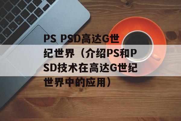 PS PSD高达G世纪世界（介绍PS和PSD技术在高达G世纪世界中的应用）-第1张图片-居家生活