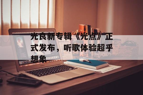 光良新专辑《光点》正式发布，听歌体验超乎想象-第1张图片-居家生活
