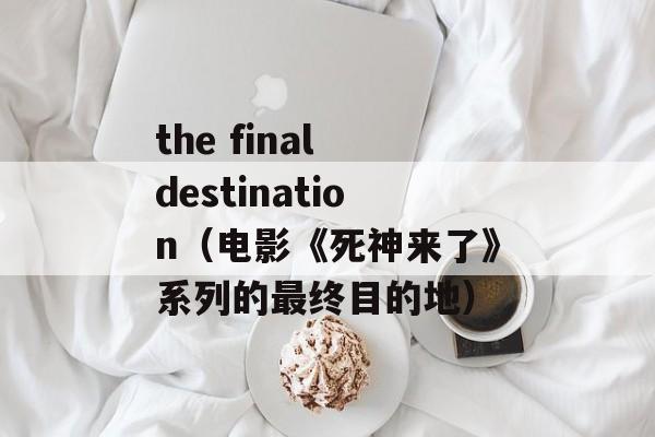 the final destination（电影《死神来了》系列的最终目的地）-第1张图片-居家生活