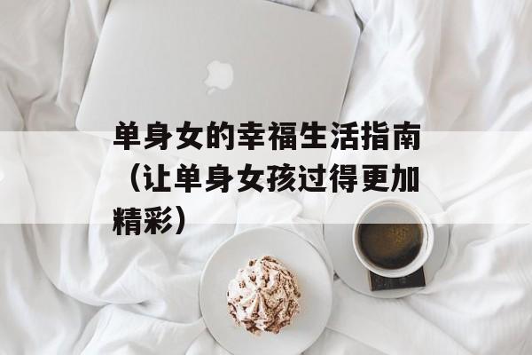 单身女的幸福生活指南（让单身女孩过得更加精彩）-第1张图片-居家生活
