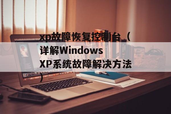xp故障恢复控制台（详解Windows XP系统故障解决方法）-第1张图片-居家生活