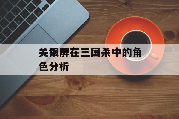 关银屏在三国杀中的角色分析-第1张图片-居家生活