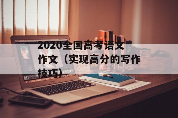 2020全国高考语文作文（实现高分的写作技巧）-第1张图片-居家生活