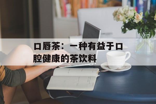口唇茶：一种有益于口腔健康的茶饮料-第1张图片-居家生活