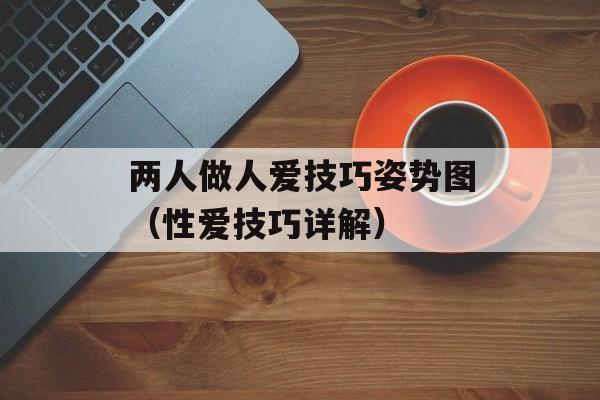 两人做人爱技巧姿势图（性爱技巧详解）-第1张图片-居家生活