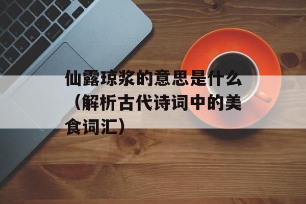 仙露琼浆的意思是什么（解析古代诗词中的美食词汇）-第1张图片-居家生活