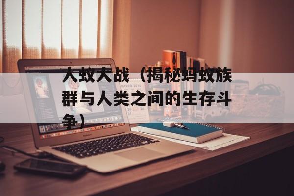 人蚁大战（揭秘蚂蚁族群与人类之间的生存斗争）-第1张图片-居家生活