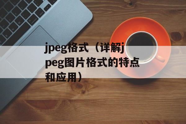 jpeg格式（详解jpeg图片格式的特点和应用）-第1张图片-居家生活