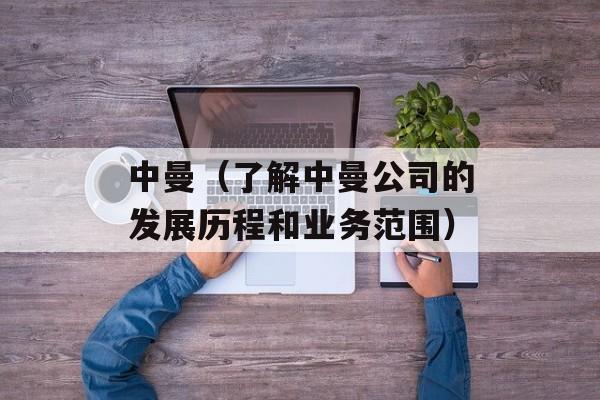 中曼（了解中曼公司的发展历程和业务范围）-第1张图片-居家生活