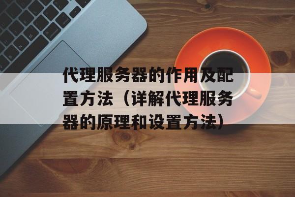代理服务器的作用及配置方法（详解代理服务器的原理和设置方法）-第1张图片-居家生活