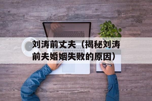 刘涛前丈夫（揭秘刘涛前夫婚姻失败的原因）-第1张图片-居家生活