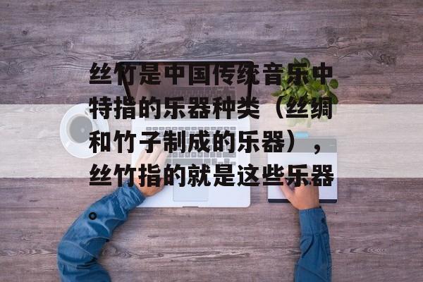 丝竹是中国传统音乐中特指的乐器种类（丝绸和竹子制成的乐器），丝竹指的就是这些乐器。-第1张图片-居家生活