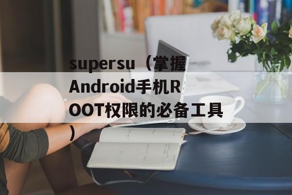 supersu（掌握Android手机ROOT权限的必备工具）-第1张图片-居家生活