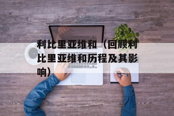 利比里亚维和（回顾利比里亚维和历程及其影响）-第1张图片-居家生活