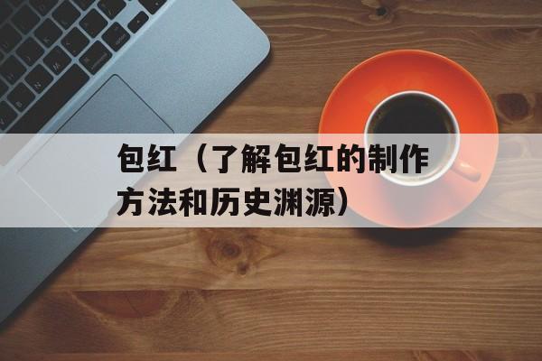 包红（了解包红的制作方法和历史渊源）-第1张图片-居家生活