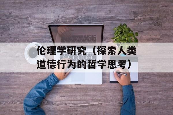 伦理学研究（探索人类道德行为的哲学思考）-第1张图片-居家生活