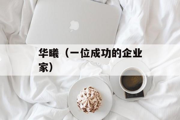 华曦（一位成功的企业家）-第1张图片-居家生活